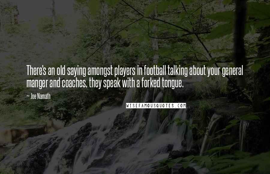 Joe Namath Quotes: There's an old saying amongst players in football talking about your general manger and coaches, they speak with a forked tongue.