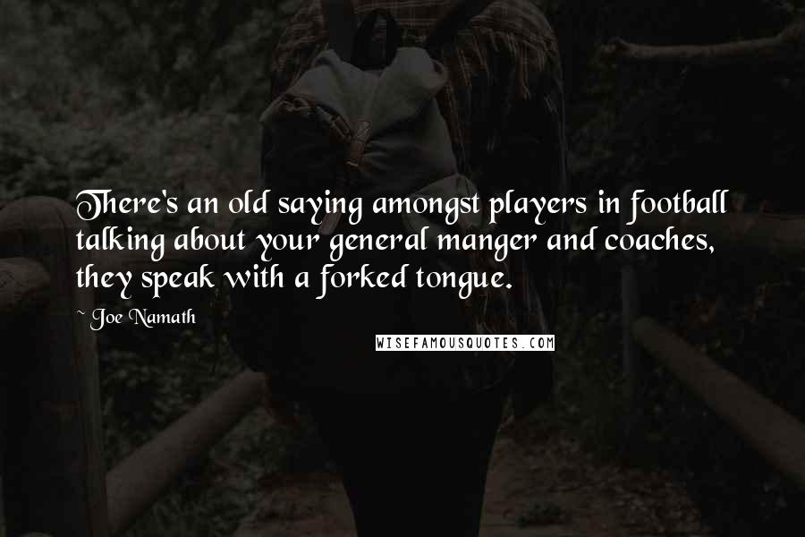 Joe Namath Quotes: There's an old saying amongst players in football talking about your general manger and coaches, they speak with a forked tongue.