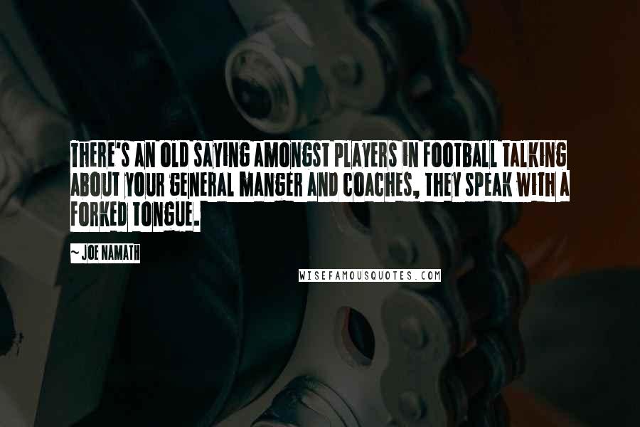 Joe Namath Quotes: There's an old saying amongst players in football talking about your general manger and coaches, they speak with a forked tongue.