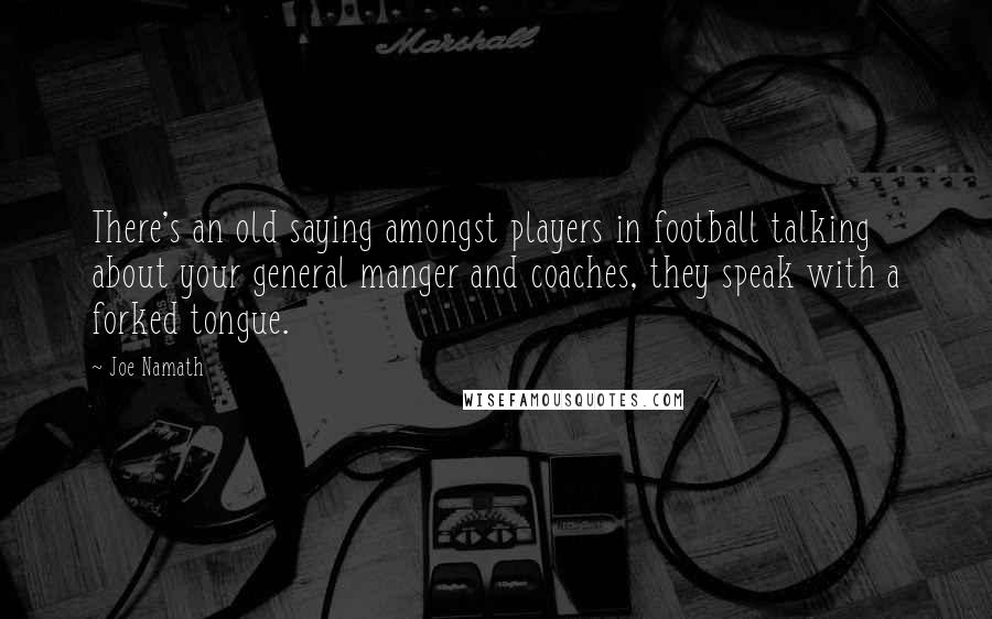 Joe Namath Quotes: There's an old saying amongst players in football talking about your general manger and coaches, they speak with a forked tongue.