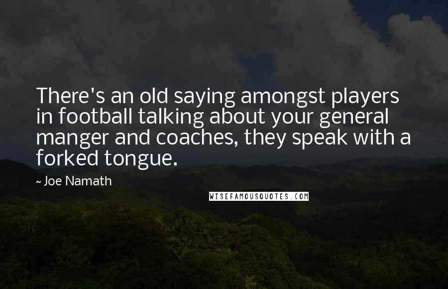 Joe Namath Quotes: There's an old saying amongst players in football talking about your general manger and coaches, they speak with a forked tongue.