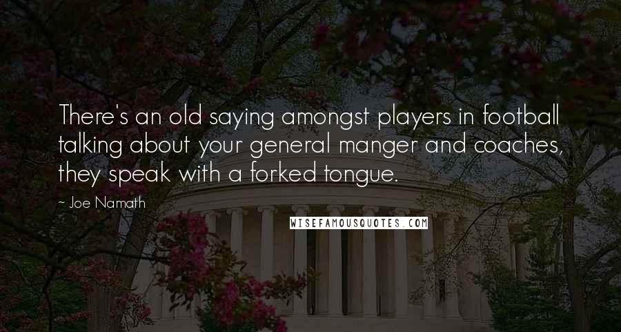 Joe Namath Quotes: There's an old saying amongst players in football talking about your general manger and coaches, they speak with a forked tongue.