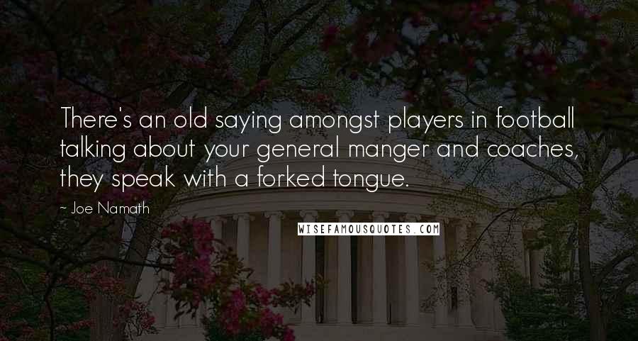 Joe Namath Quotes: There's an old saying amongst players in football talking about your general manger and coaches, they speak with a forked tongue.