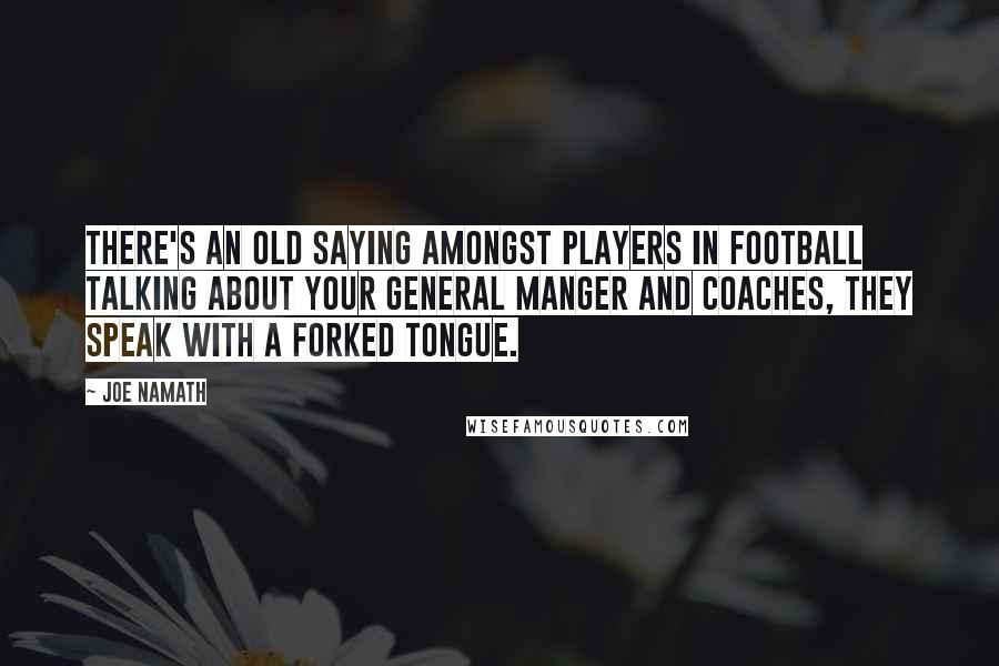 Joe Namath Quotes: There's an old saying amongst players in football talking about your general manger and coaches, they speak with a forked tongue.