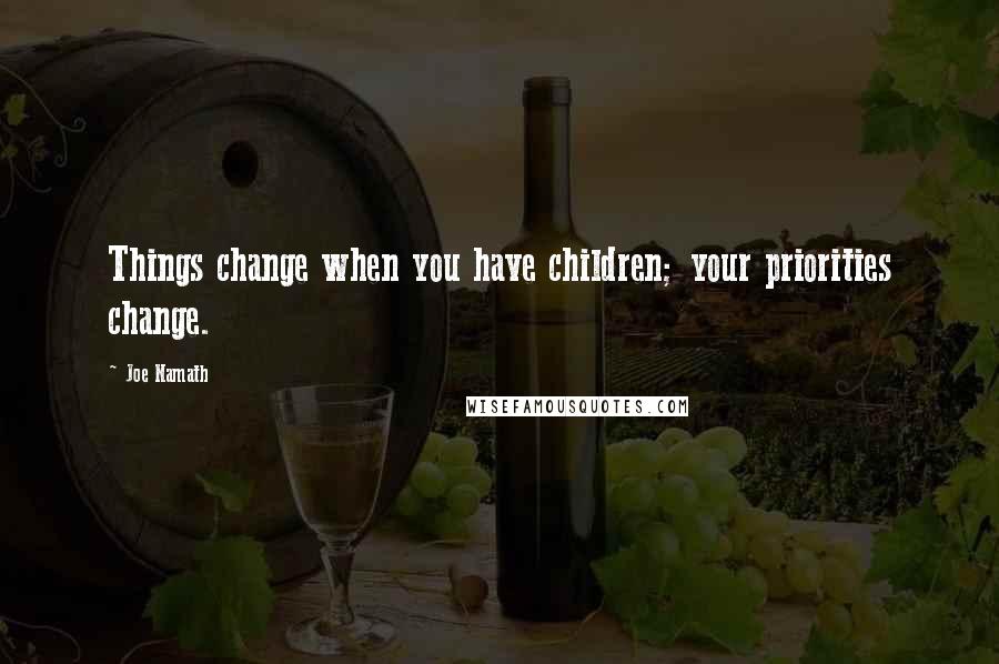 Joe Namath Quotes: Things change when you have children; your priorities change.