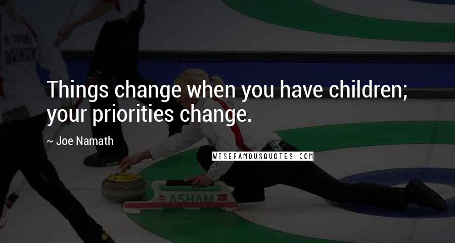 Joe Namath Quotes: Things change when you have children; your priorities change.