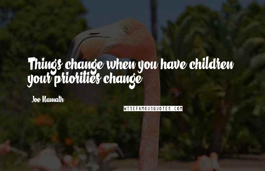 Joe Namath Quotes: Things change when you have children; your priorities change.