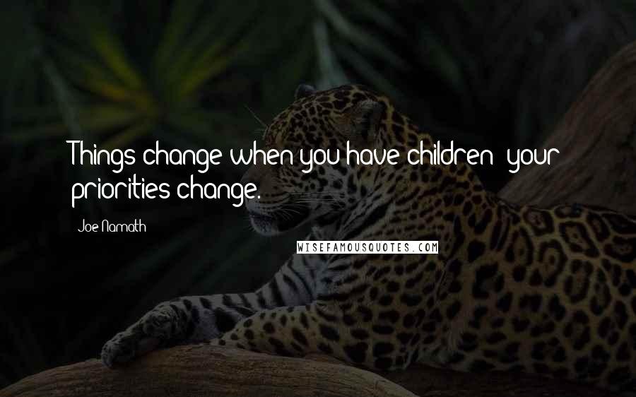 Joe Namath Quotes: Things change when you have children; your priorities change.