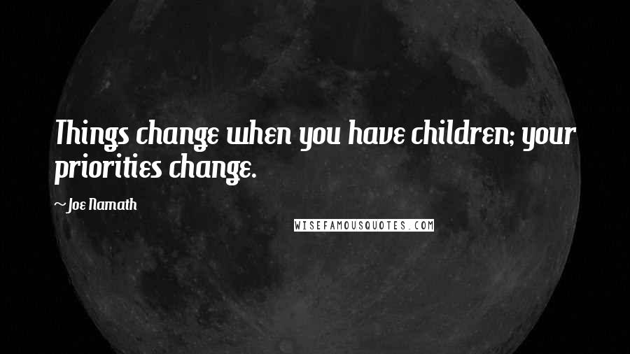 Joe Namath Quotes: Things change when you have children; your priorities change.