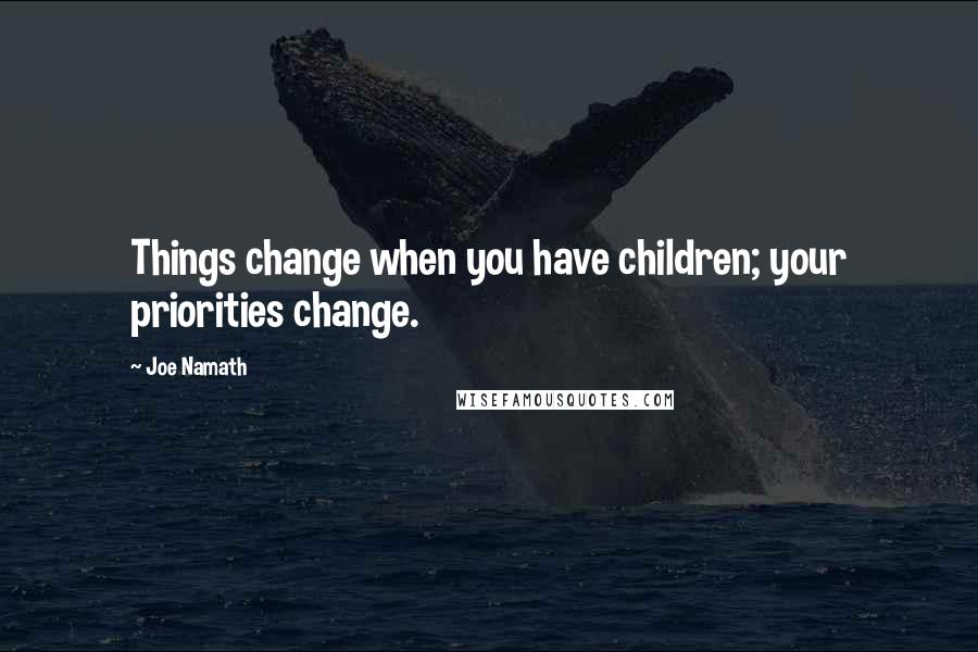 Joe Namath Quotes: Things change when you have children; your priorities change.