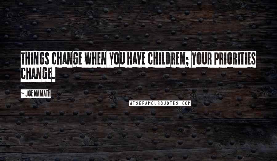 Joe Namath Quotes: Things change when you have children; your priorities change.