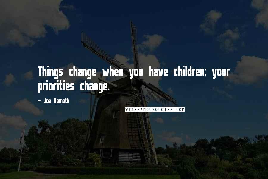 Joe Namath Quotes: Things change when you have children; your priorities change.