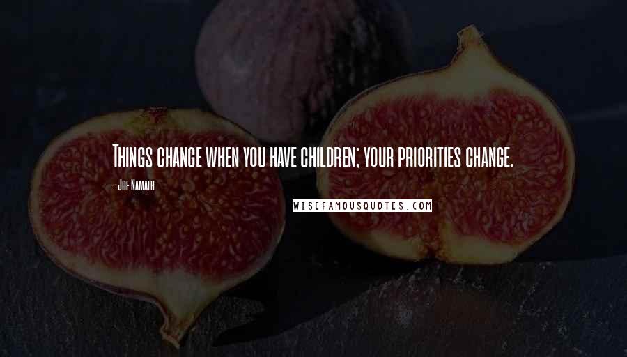 Joe Namath Quotes: Things change when you have children; your priorities change.