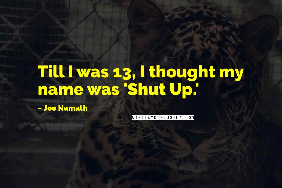 Joe Namath Quotes: Till I was 13, I thought my name was 'Shut Up.'
