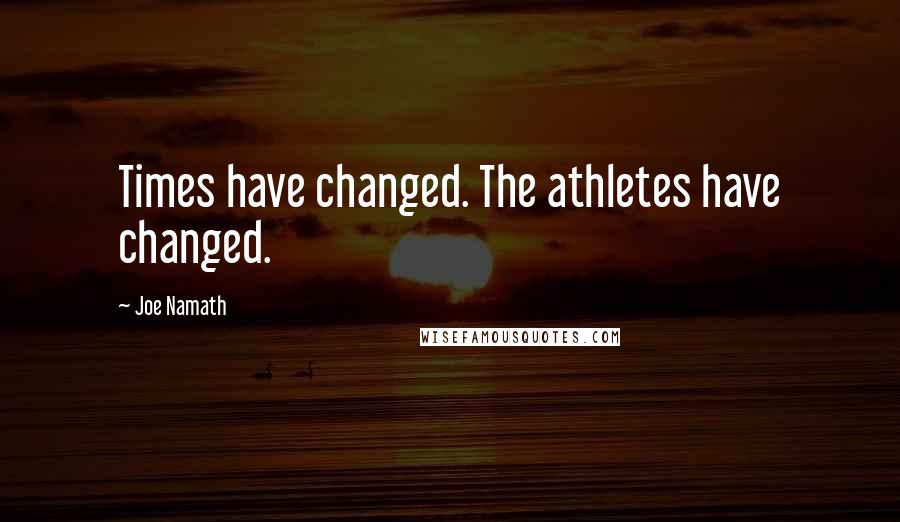 Joe Namath Quotes: Times have changed. The athletes have changed.