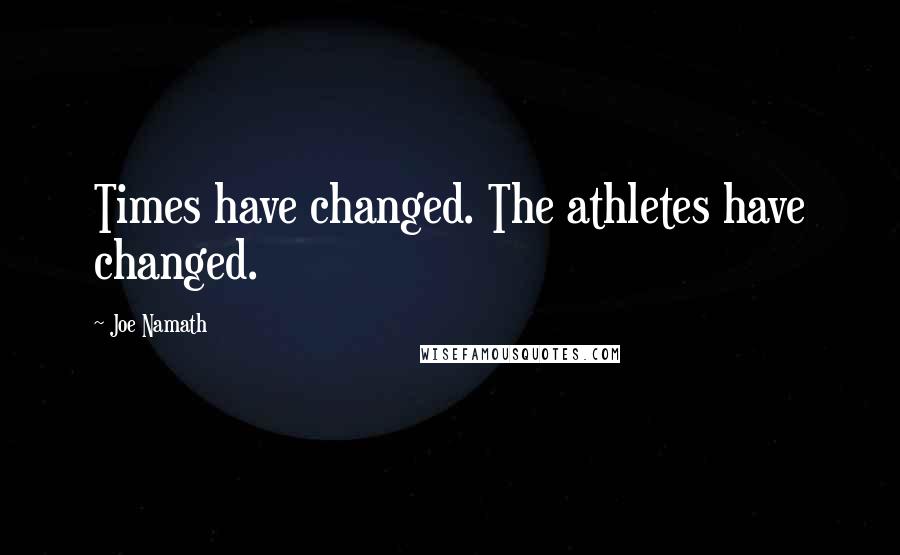 Joe Namath Quotes: Times have changed. The athletes have changed.