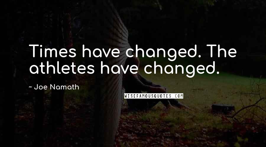 Joe Namath Quotes: Times have changed. The athletes have changed.