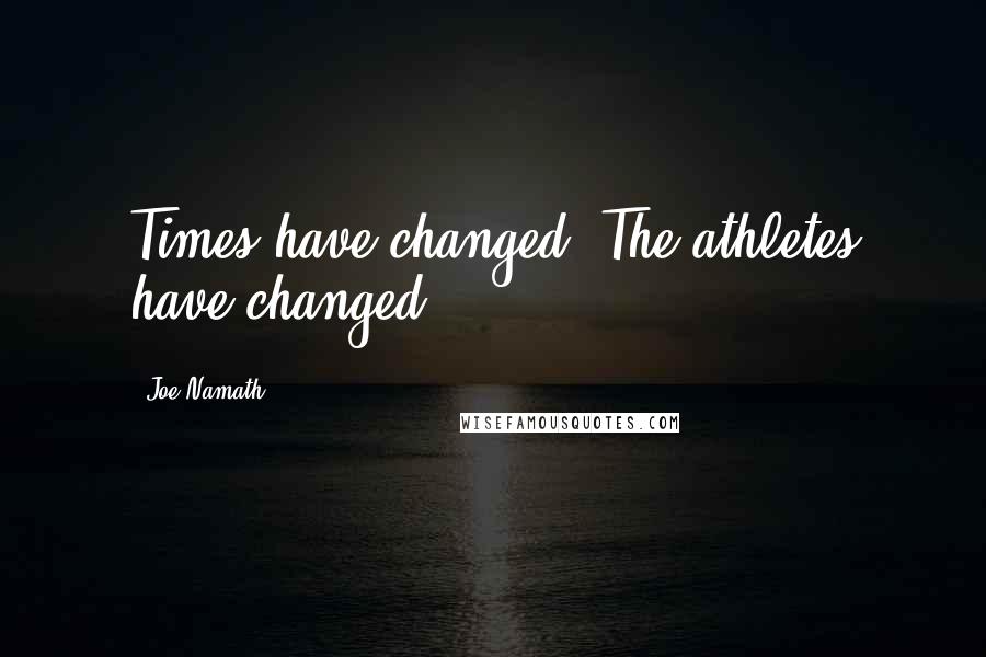 Joe Namath Quotes: Times have changed. The athletes have changed.