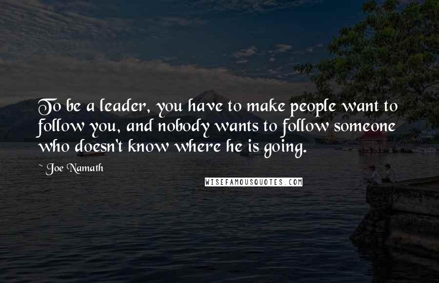 Joe Namath Quotes: To be a leader, you have to make people want to follow you, and nobody wants to follow someone who doesn't know where he is going.