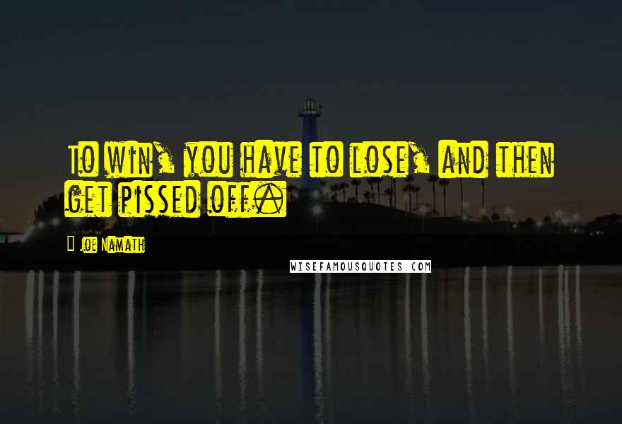 Joe Namath Quotes: To win, you have to lose, and then get pissed off.