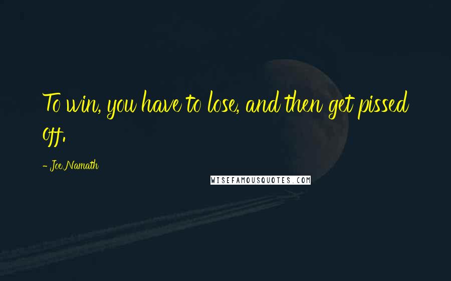 Joe Namath Quotes: To win, you have to lose, and then get pissed off.