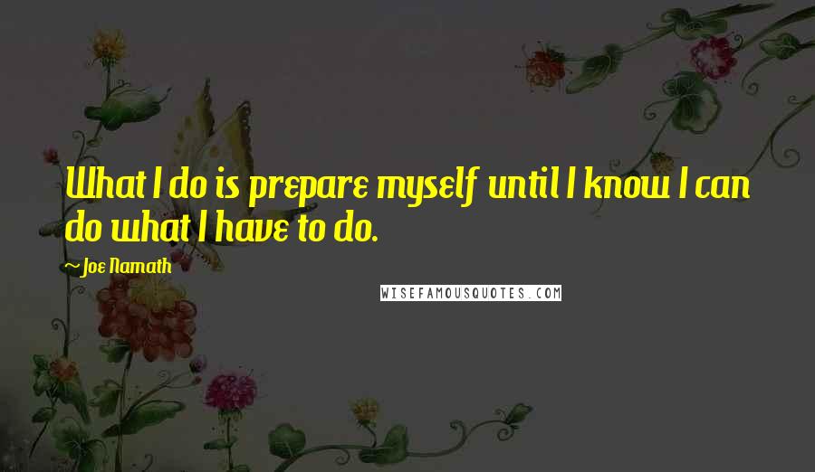 Joe Namath Quotes: What I do is prepare myself until I know I can do what I have to do.