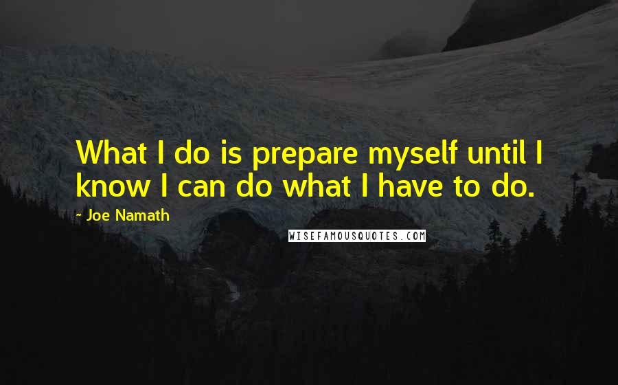 Joe Namath Quotes: What I do is prepare myself until I know I can do what I have to do.