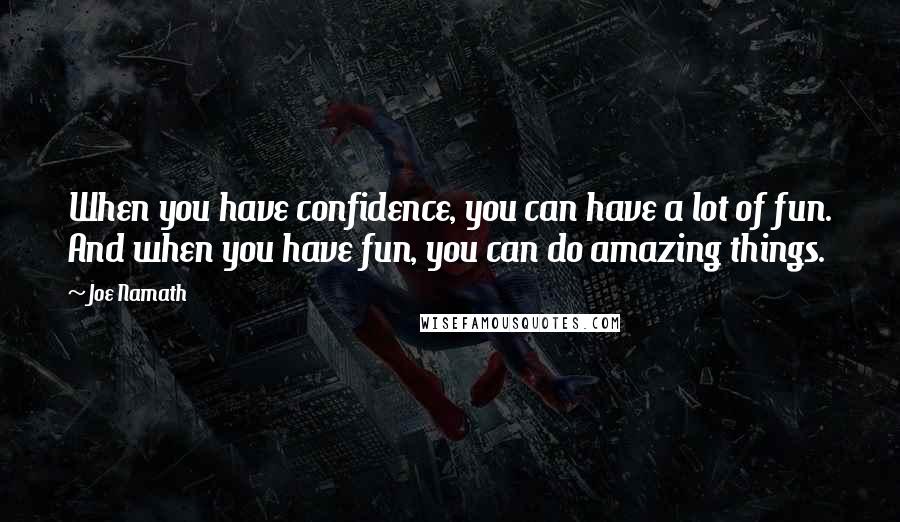 Joe Namath Quotes: When you have confidence, you can have a lot of fun. And when you have fun, you can do amazing things.