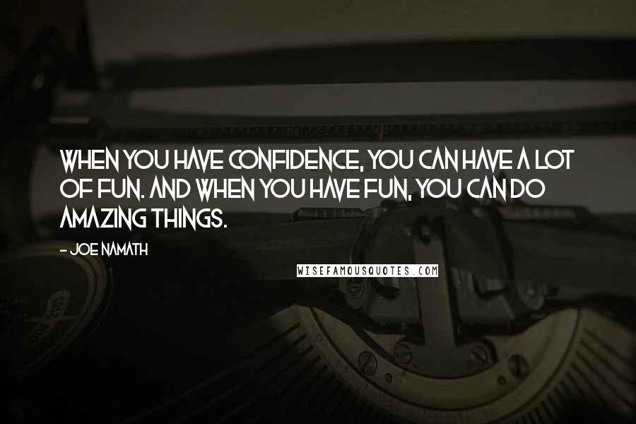 Joe Namath Quotes: When you have confidence, you can have a lot of fun. And when you have fun, you can do amazing things.