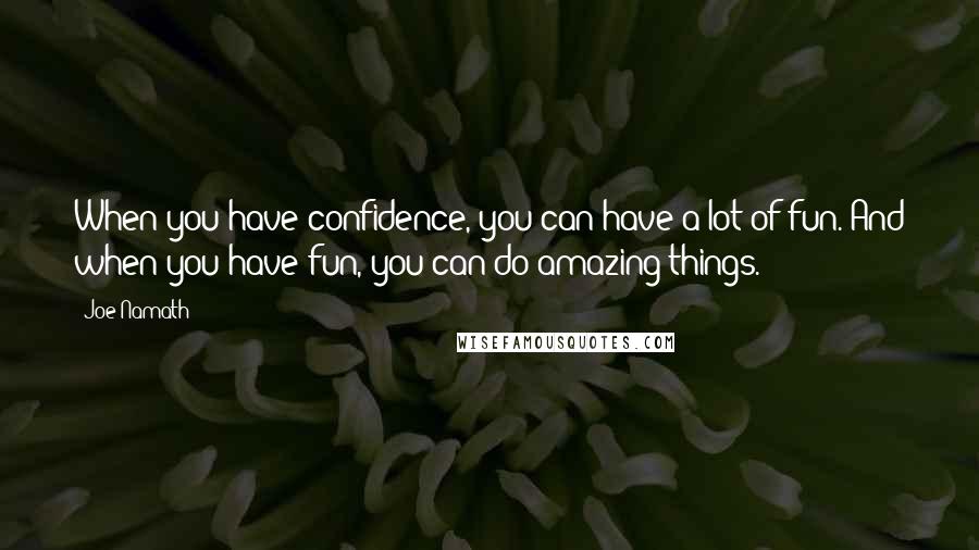 Joe Namath Quotes: When you have confidence, you can have a lot of fun. And when you have fun, you can do amazing things.