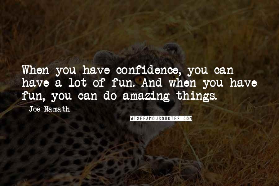 Joe Namath Quotes: When you have confidence, you can have a lot of fun. And when you have fun, you can do amazing things.