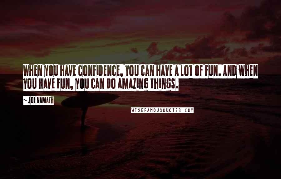 Joe Namath Quotes: When you have confidence, you can have a lot of fun. And when you have fun, you can do amazing things.