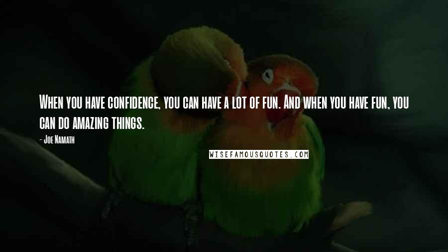 Joe Namath Quotes: When you have confidence, you can have a lot of fun. And when you have fun, you can do amazing things.