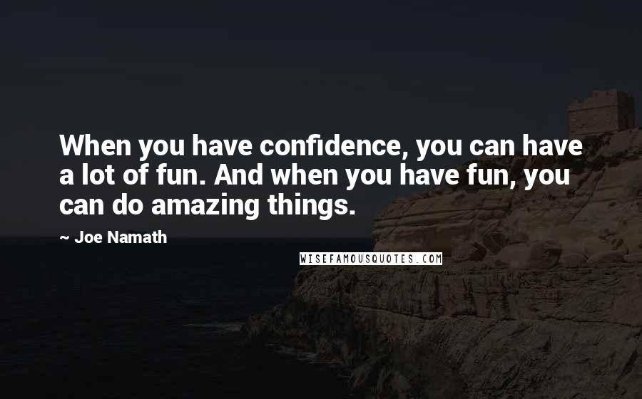 Joe Namath Quotes: When you have confidence, you can have a lot of fun. And when you have fun, you can do amazing things.