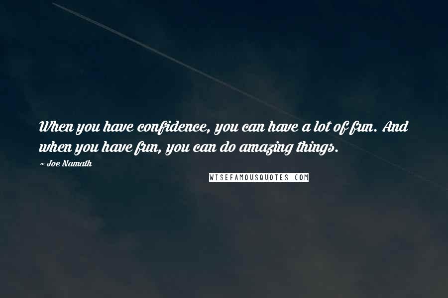 Joe Namath Quotes: When you have confidence, you can have a lot of fun. And when you have fun, you can do amazing things.