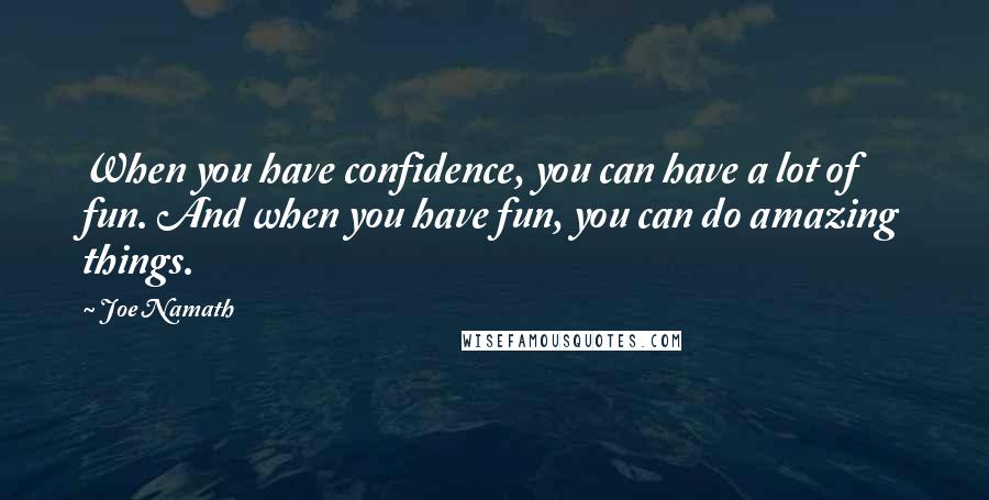 Joe Namath Quotes: When you have confidence, you can have a lot of fun. And when you have fun, you can do amazing things.