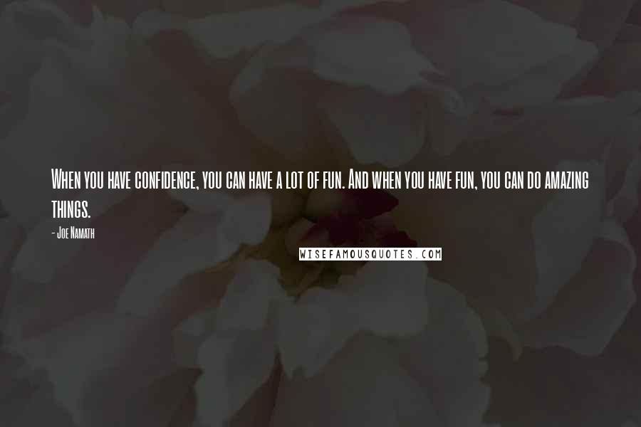 Joe Namath Quotes: When you have confidence, you can have a lot of fun. And when you have fun, you can do amazing things.