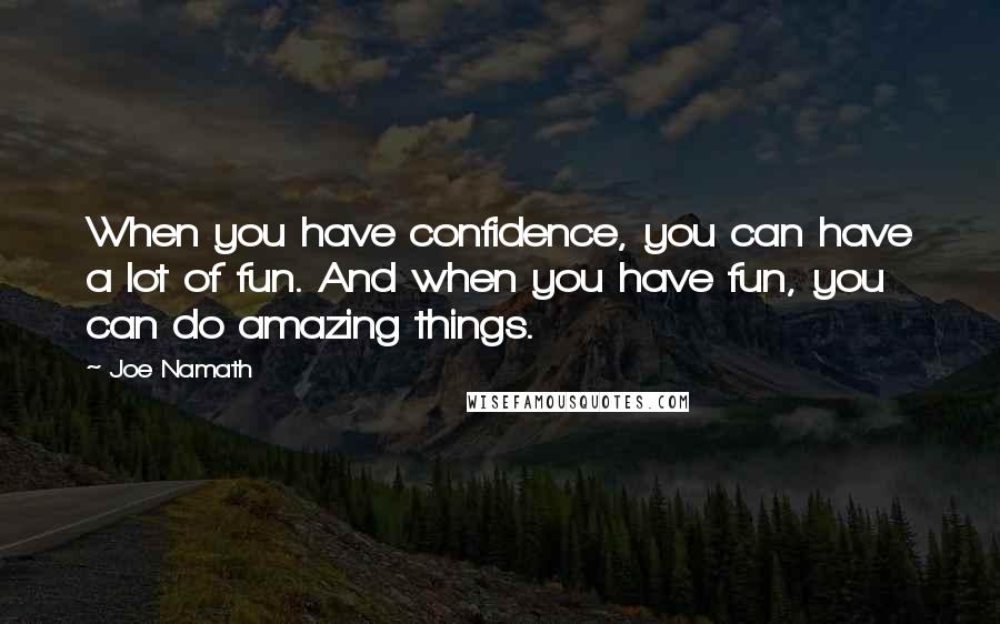 Joe Namath Quotes: When you have confidence, you can have a lot of fun. And when you have fun, you can do amazing things.