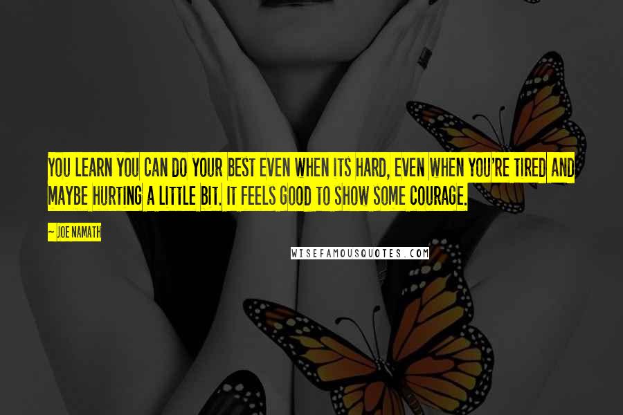 Joe Namath Quotes: You learn you can do your best even when its hard, even when you're tired and maybe hurting a little bit. It feels good to show some courage.