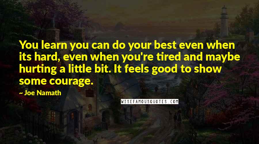 Joe Namath Quotes: You learn you can do your best even when its hard, even when you're tired and maybe hurting a little bit. It feels good to show some courage.