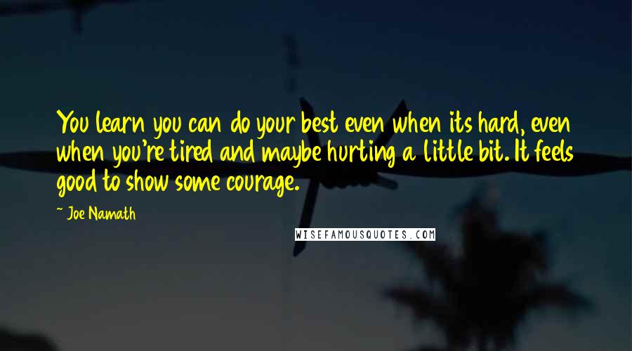 Joe Namath Quotes: You learn you can do your best even when its hard, even when you're tired and maybe hurting a little bit. It feels good to show some courage.