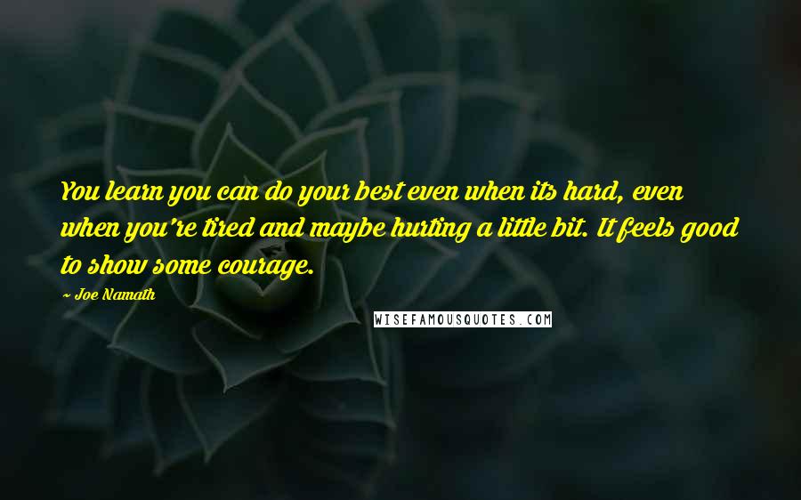 Joe Namath Quotes: You learn you can do your best even when its hard, even when you're tired and maybe hurting a little bit. It feels good to show some courage.