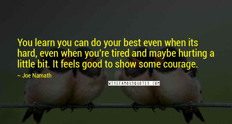 Joe Namath Quotes: You learn you can do your best even when its hard, even when you're tired and maybe hurting a little bit. It feels good to show some courage.