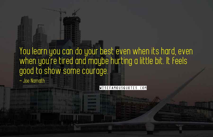 Joe Namath Quotes: You learn you can do your best even when its hard, even when you're tired and maybe hurting a little bit. It feels good to show some courage.
