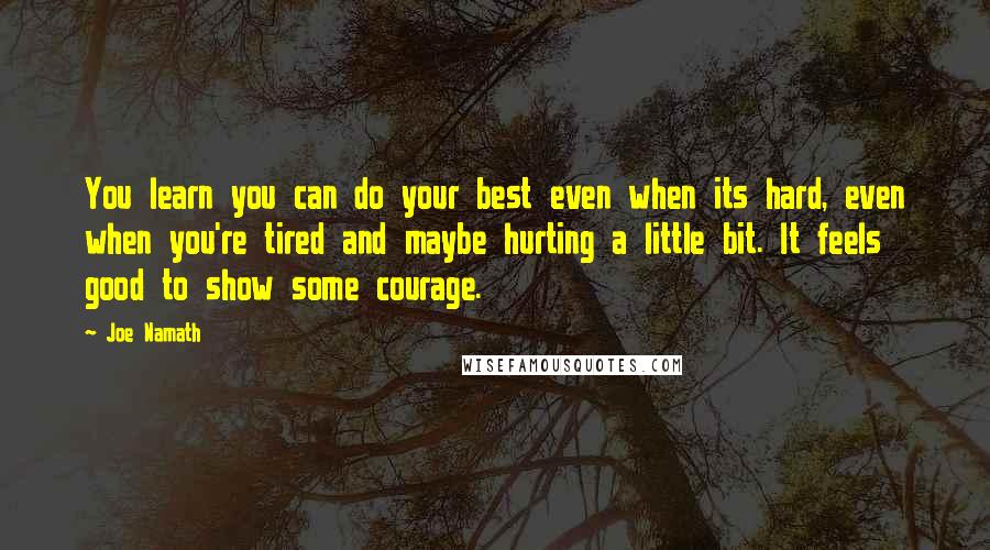 Joe Namath Quotes: You learn you can do your best even when its hard, even when you're tired and maybe hurting a little bit. It feels good to show some courage.