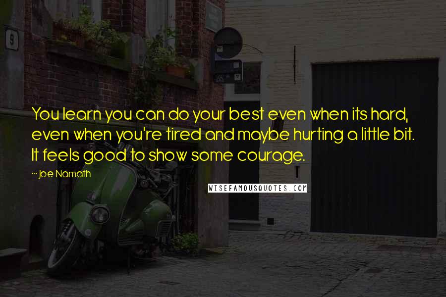 Joe Namath Quotes: You learn you can do your best even when its hard, even when you're tired and maybe hurting a little bit. It feels good to show some courage.