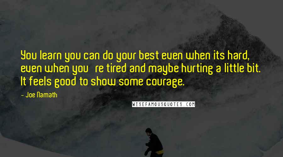 Joe Namath Quotes: You learn you can do your best even when its hard, even when you're tired and maybe hurting a little bit. It feels good to show some courage.