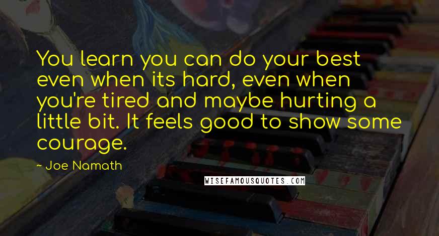 Joe Namath Quotes: You learn you can do your best even when its hard, even when you're tired and maybe hurting a little bit. It feels good to show some courage.