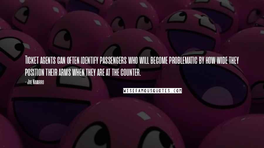 Joe Navarro Quotes: Ticket agents can often identify passengers who will become problematic by how wide they position their arms when they are at the counter.