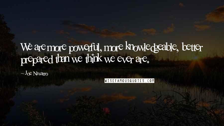 Joe Navarro Quotes: We are more powerful, more knowledgeable, better prepared than we think we ever are.